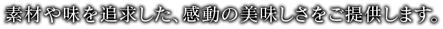 素材や味を追求した、感動の美味しさをご提供します。